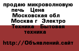 продаю микроволновую печь › Цена ­ 2 500 - Московская обл., Москва г. Электро-Техника » Бытовая техника   